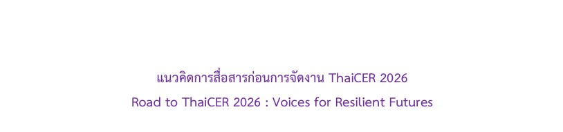 แนวคิดการสื่อสารก่อนการจัดงาน ThaiCER 2026 Road to ThaiCER 2026 : Voices for Resilient Futures